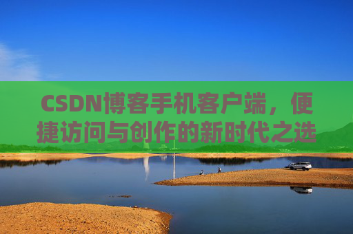 CSDN博客手机客户端，便捷访问与创作的新时代之选